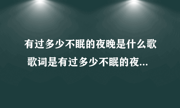 有过多少不眠的夜晚是什么歌 歌词是有过多少不眠的夜晚是什么歌