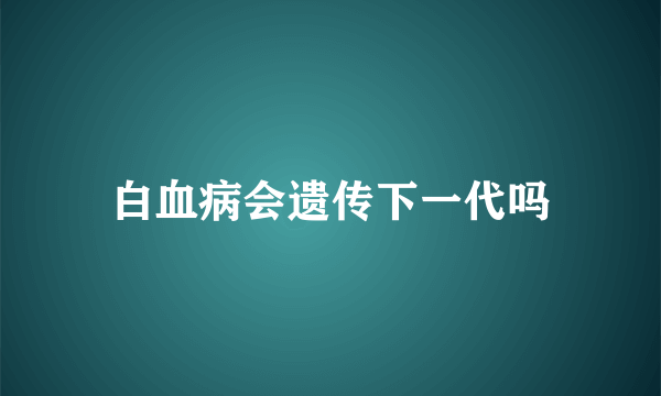 白血病会遗传下一代吗