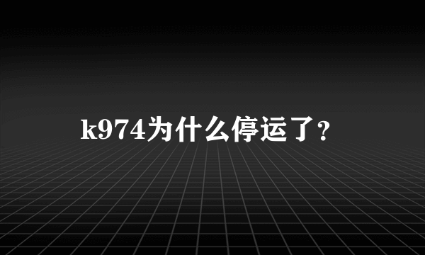 k974为什么停运了？