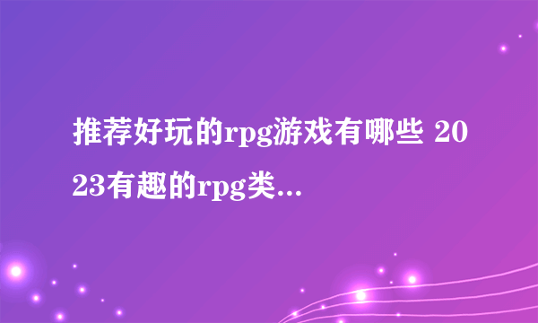 推荐好玩的rpg游戏有哪些 2023有趣的rpg类手游合集