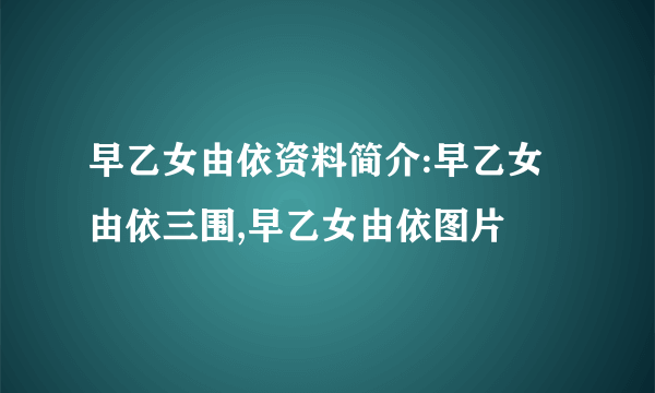 早乙女由依资料简介:早乙女由依三围,早乙女由依图片