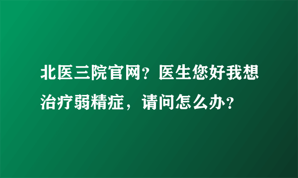 北医三院官网？医生您好我想治疗弱精症，请问怎么办？