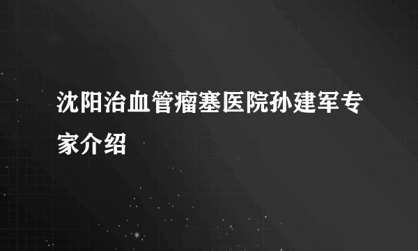 沈阳治血管瘤塞医院孙建军专家介绍