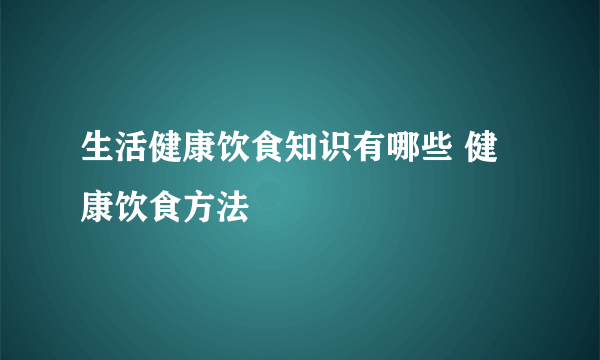 生活健康饮食知识有哪些 健康饮食方法