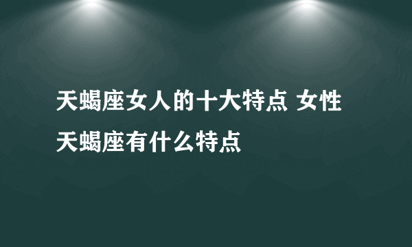 天蝎座女人的十大特点 女性天蝎座有什么特点