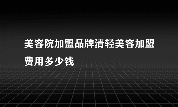 美容院加盟品牌清轻美容加盟费用多少钱