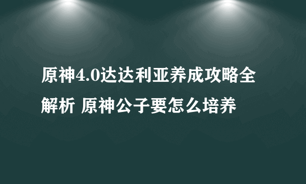 原神4.0达达利亚养成攻略全解析 原神公子要怎么培养