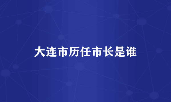 大连市历任市长是谁