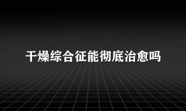 干燥综合征能彻底治愈吗