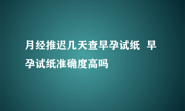 月经推迟几天查早孕试纸  早孕试纸准确度高吗