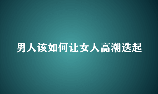 男人该如何让女人高潮迭起