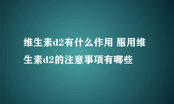 维生素d2有什么作用 服用维生素d2的注意事项有哪些