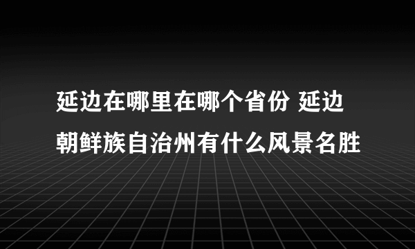 延边在哪里在哪个省份 延边朝鲜族自治州有什么风景名胜