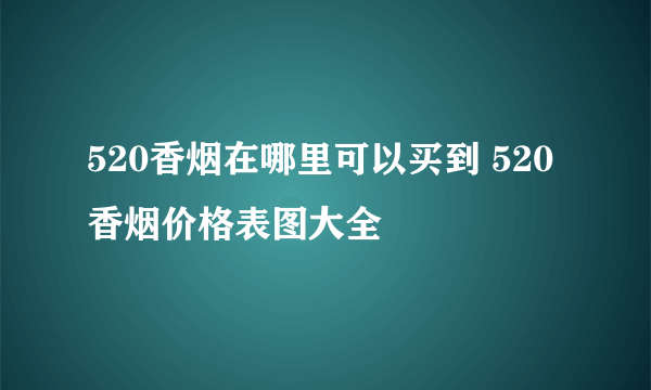 520香烟在哪里可以买到 520香烟价格表图大全