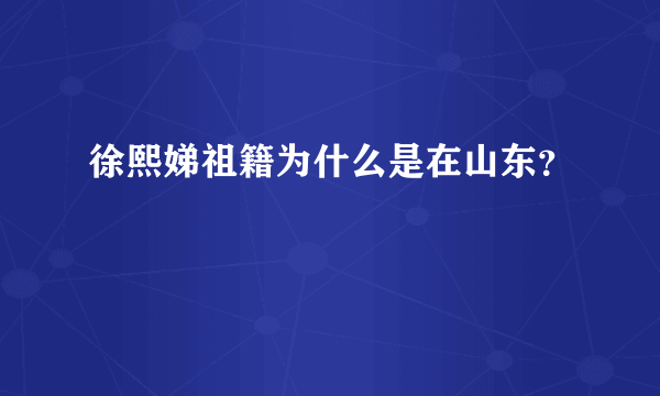 徐熙娣祖籍为什么是在山东？