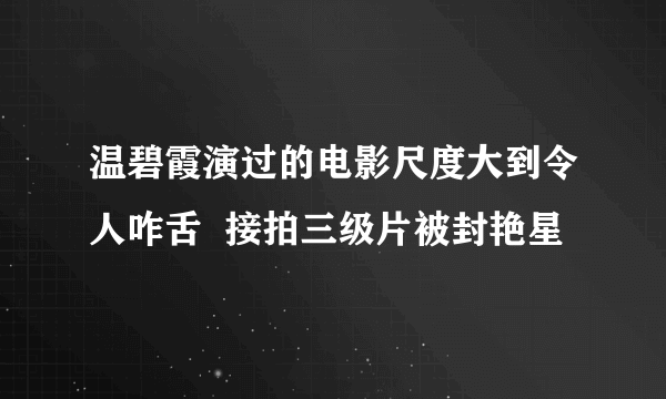 温碧霞演过的电影尺度大到令人咋舌  接拍三级片被封艳星