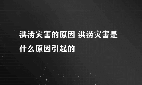 洪涝灾害的原因 洪涝灾害是什么原因引起的