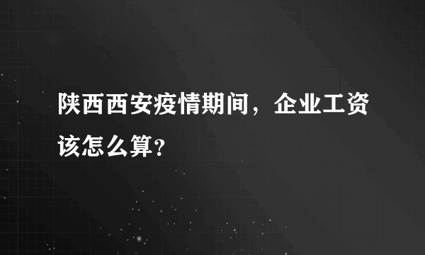 陕西西安疫情期间，企业工资该怎么算？