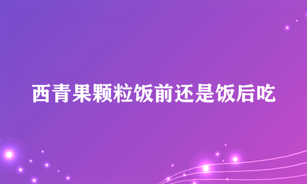 西青果颗粒饭前还是饭后吃