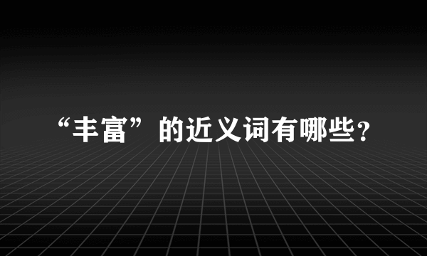 “丰富”的近义词有哪些？