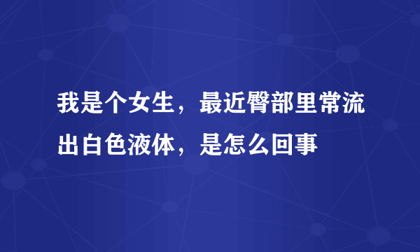 我是个女生，最近臀部里常流出白色液体，是怎么回事