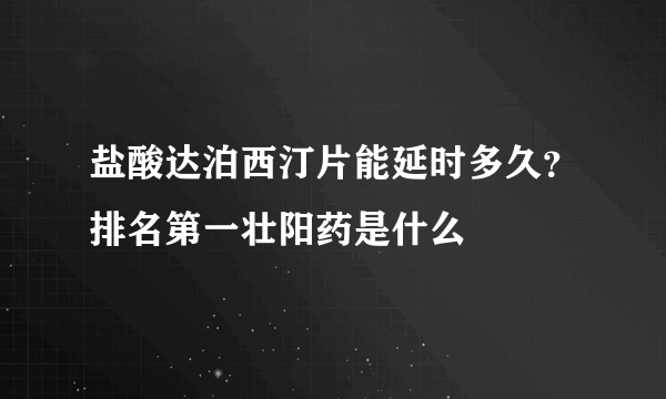 盐酸达泊西汀片能延时多久？排名第一壮阳药是什么