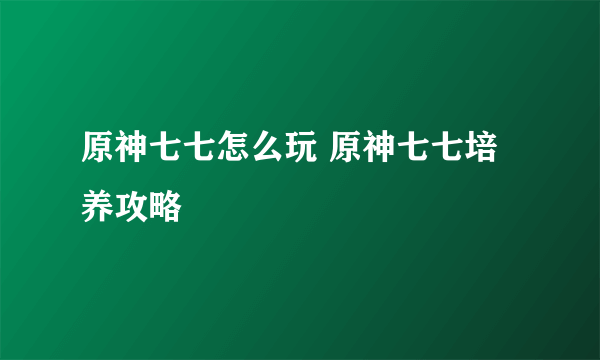 原神七七怎么玩 原神七七培养攻略