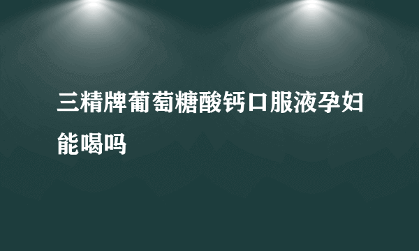 三精牌葡萄糖酸钙口服液孕妇能喝吗