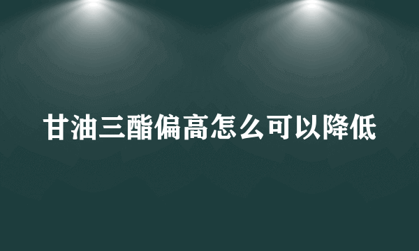 甘油三酯偏高怎么可以降低