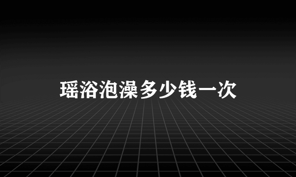 瑶浴泡澡多少钱一次