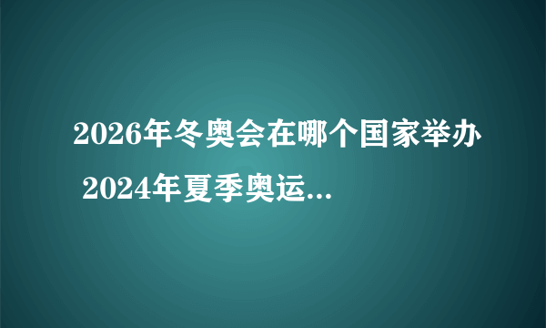 2026年冬奥会在哪个国家举办 2024年夏季奥运会在哪儿举办