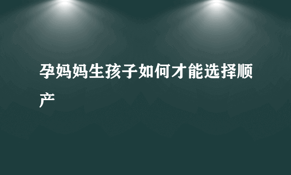 孕妈妈生孩子如何才能选择顺产