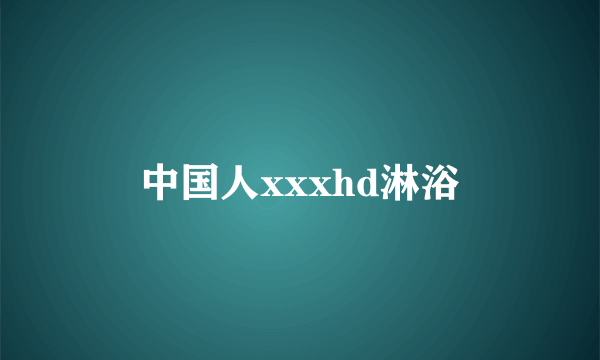 中国人xxxhd淋浴