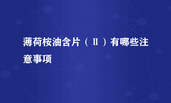 薄荷桉油含片（Ⅱ）有哪些注意事项