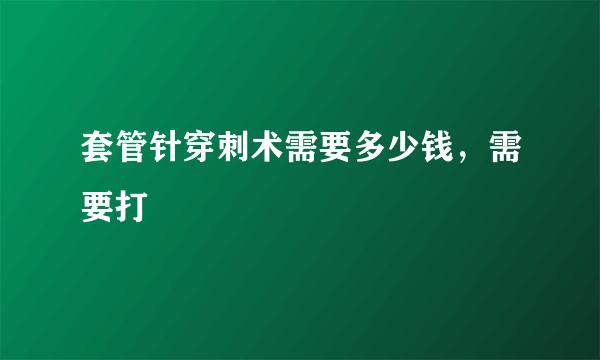 套管针穿刺术需要多少钱，需要打