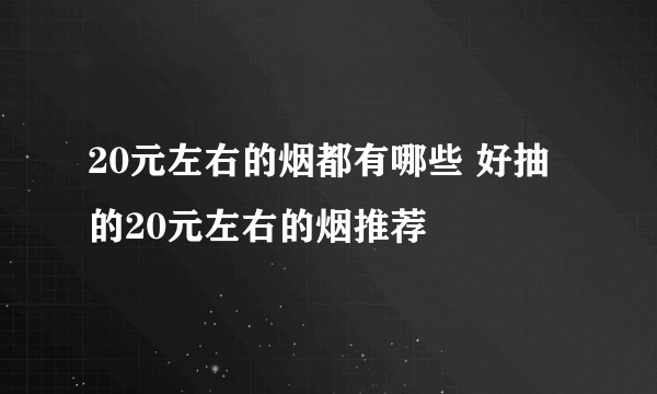 20元左右的烟都有哪些 好抽的20元左右的烟推荐