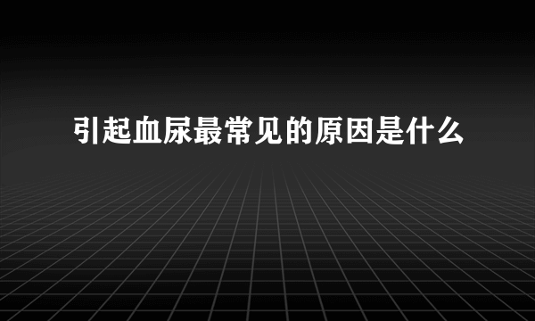 引起血尿最常见的原因是什么