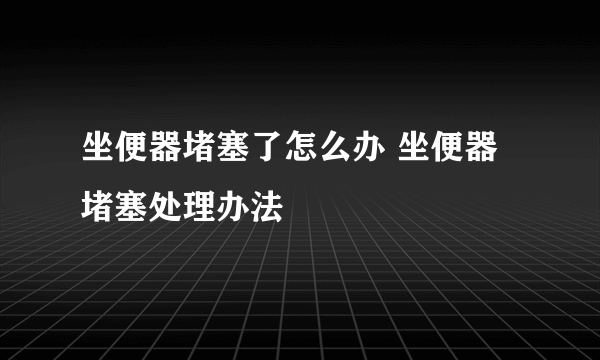 坐便器堵塞了怎么办 坐便器堵塞处理办法