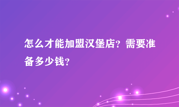 怎么才能加盟汉堡店？需要准备多少钱？