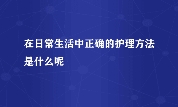 在日常生活中正确的护理方法是什么呢