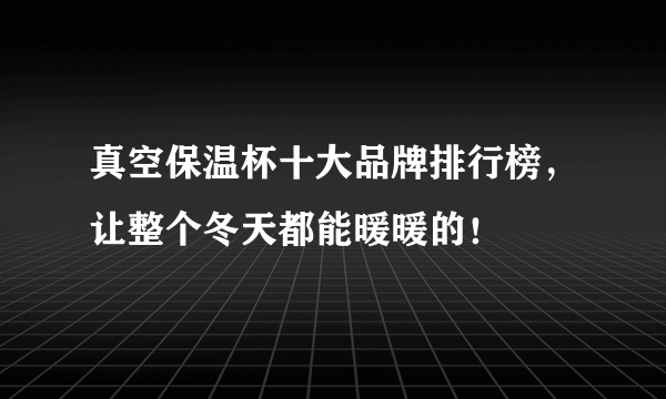 真空保温杯十大品牌排行榜，让整个冬天都能暖暖的！