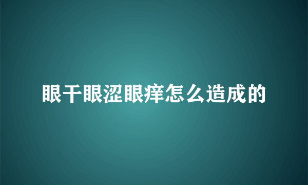 眼干眼涩眼痒怎么造成的