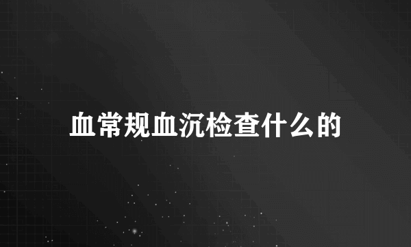 血常规血沉检查什么的