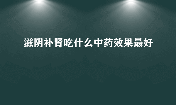 滋阴补肾吃什么中药效果最好