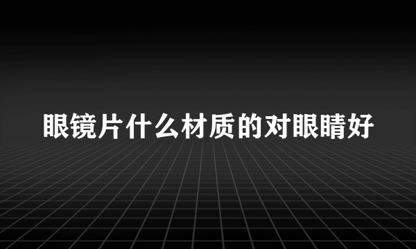 眼镜片什么材质的对眼睛好