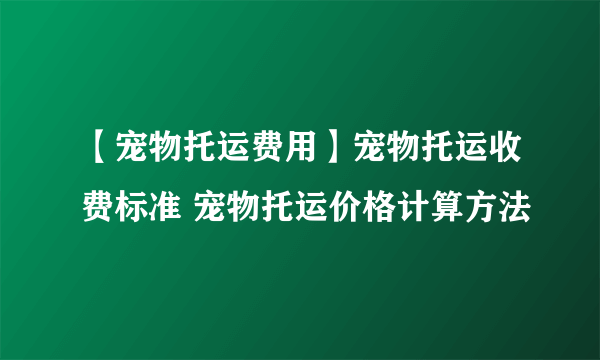 【宠物托运费用】宠物托运收费标准 宠物托运价格计算方法