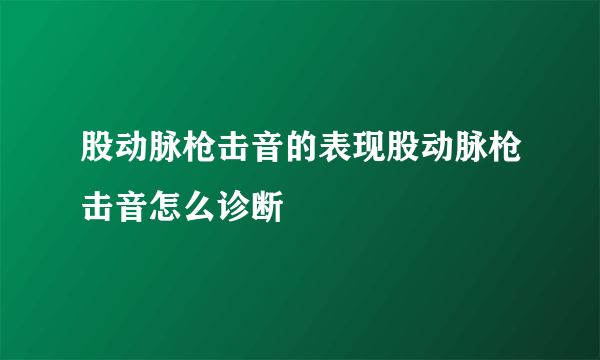 股动脉枪击音的表现股动脉枪击音怎么诊断