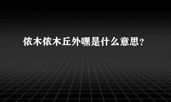 侬木侬木丘外嘿是什么意思？