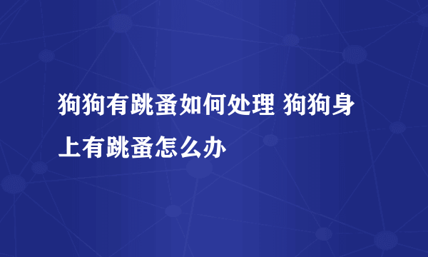 狗狗有跳蚤如何处理 狗狗身上有跳蚤怎么办