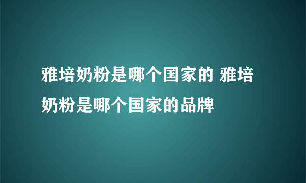 雅培奶粉是哪个国家的 雅培奶粉是哪个国家的品牌